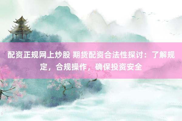 配资正规网上炒股 期货配资合法性探讨：了解规定，合规操作，确保投资安全