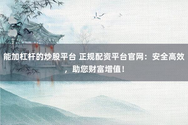 能加杠杆的炒股平台 正规配资平台官网：安全高效，助您财富增值！