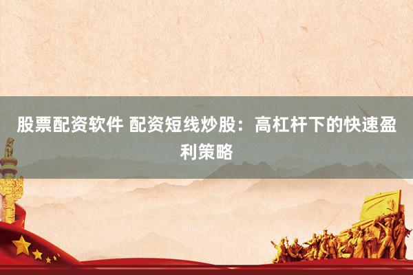 股票配资软件 配资短线炒股：高杠杆下的快速盈利策略