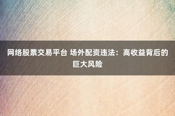 网络股票交易平台 场外配资违法：高收益背后的巨大风险