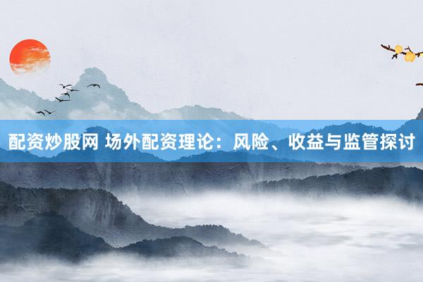配资炒股网 场外配资理论：风险、收益与监管探讨