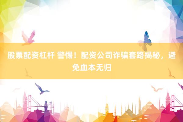 股票配资杠杆 警惕！配资公司诈骗套路揭秘，避免血本无归
