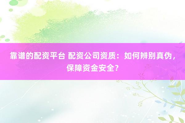 靠谱的配资平台 配资公司资质：如何辨别真伪，保障资金安全？