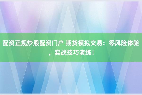 配资正规炒股配资门户 期货模拟交易：零风险体验，实战技巧演练！