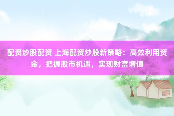 配资炒股配资 上海配资炒股新策略：高效利用资金，把握股市机遇，实现财富增值