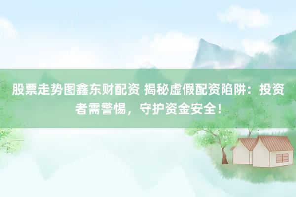 股票走势图鑫东财配资 揭秘虚假配资陷阱：投资者需警惕，守护资金安全！