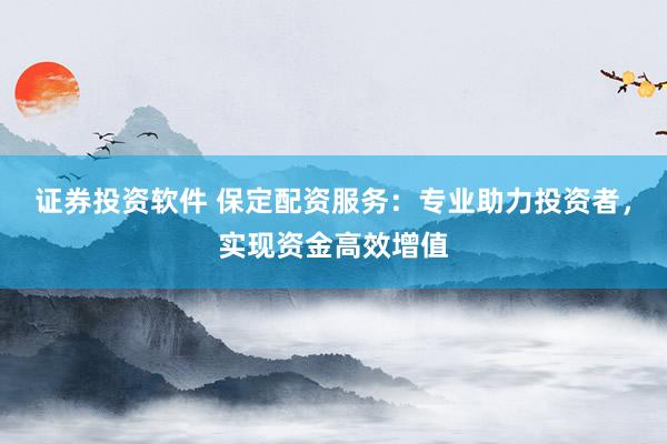 证券投资软件 保定配资服务：专业助力投资者，实现资金高效增值