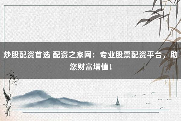 炒股配资首选 配资之家网：专业股票配资平台，助您财富增值！