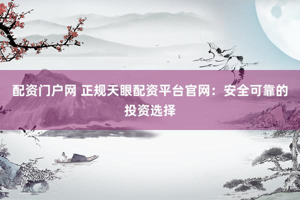 配资门户网 正规天眼配资平台官网：安全可靠的投资选择
