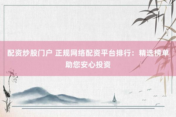 配资炒股门户 正规网络配资平台排行：精选榜单助您安心投资