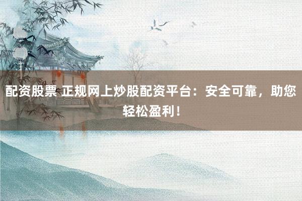 配资股票 正规网上炒股配资平台：安全可靠，助您轻松盈利！