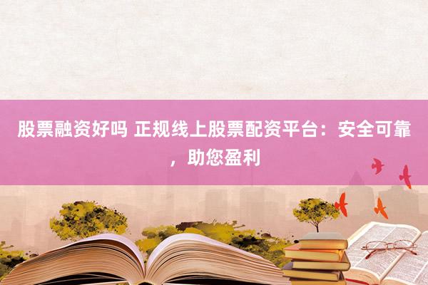 股票融资好吗 正规线上股票配资平台：安全可靠，助您盈利