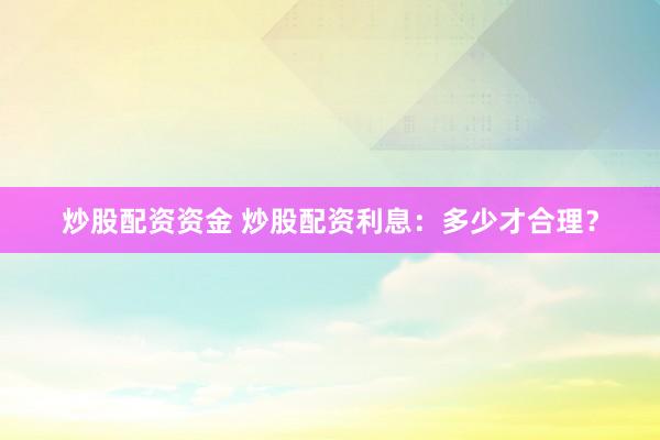 炒股配资资金 炒股配资利息：多少才合理？