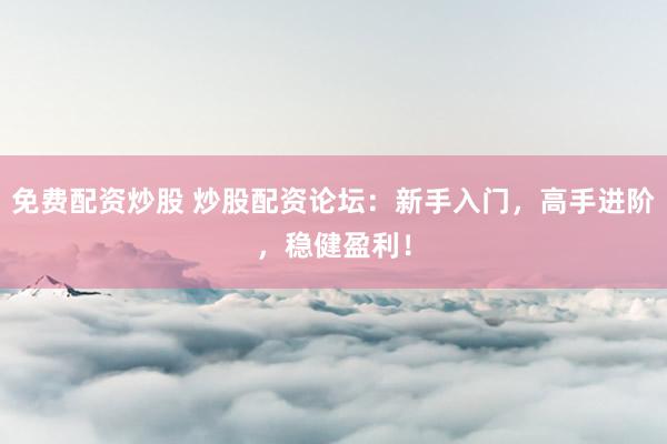 免费配资炒股 炒股配资论坛：新手入门，高手进阶，稳健盈利！