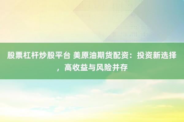 股票杠杆炒股平台 美原油期货配资：投资新选择，高收益与风险并存