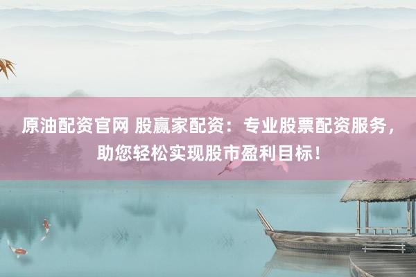 原油配资官网 股赢家配资：专业股票配资服务，助您轻松实现股市盈利目标！