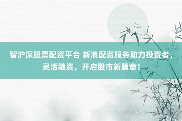 智沪深股票配资平台 新浪配资服务助力投资者，灵活融资，开启股市新篇章！
