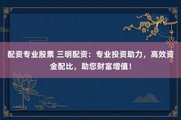 配资专业股票 三明配资：专业投资助力，高效资金配比，助您财富增值！
