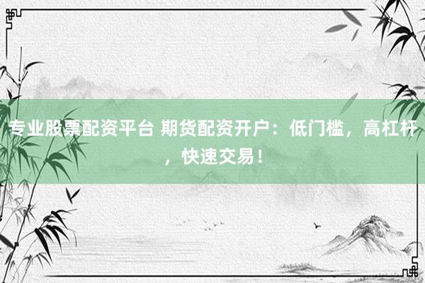 专业股票配资平台 期货配资开户：低门槛，高杠杆，快速交易！