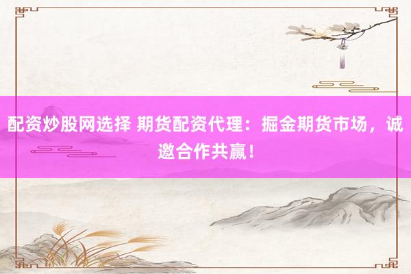 配资炒股网选择 期货配资代理：掘金期货市场，诚邀合作共赢！