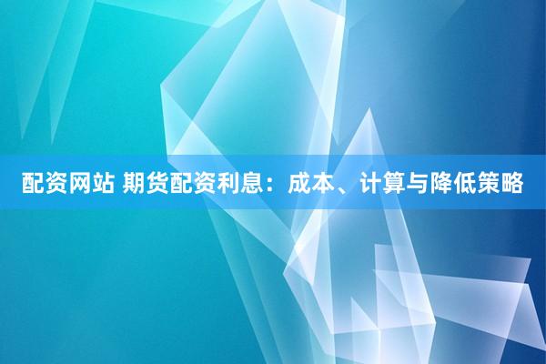 配资网站 期货配资利息：成本、计算与降低策略