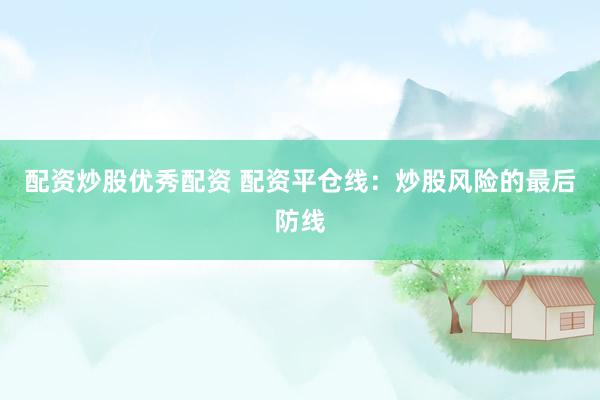 配资炒股优秀配资 配资平仓线：炒股风险的最后防线