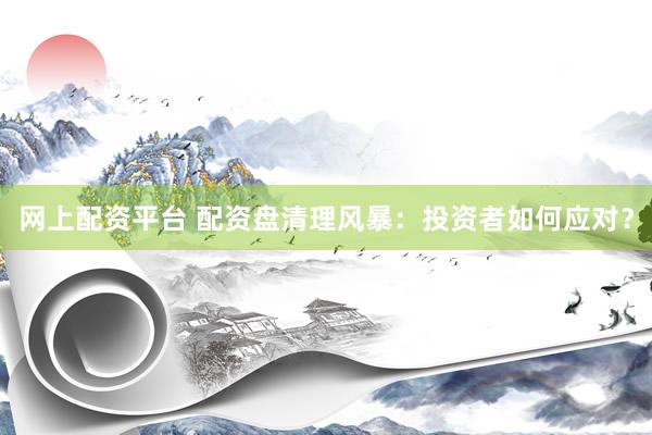 网上配资平台 配资盘清理风暴：投资者如何应对？