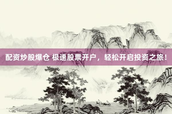配资炒股爆仓 极速股票开户，轻松开启投资之旅！