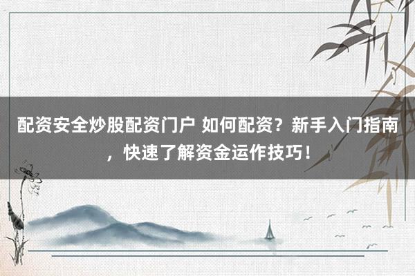配资安全炒股配资门户 如何配资？新手入门指南，快速了解资金运作技巧！