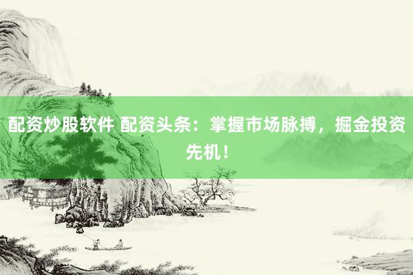 配资炒股软件 配资头条：掌握市场脉搏，掘金投资先机！