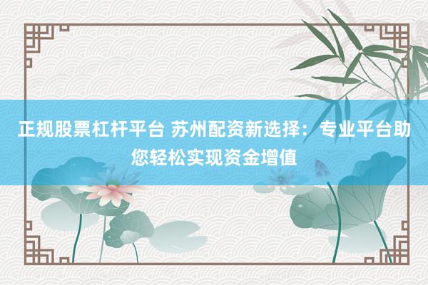 正规股票杠杆平台 苏州配资新选择：专业平台助您轻松实现资金增值
