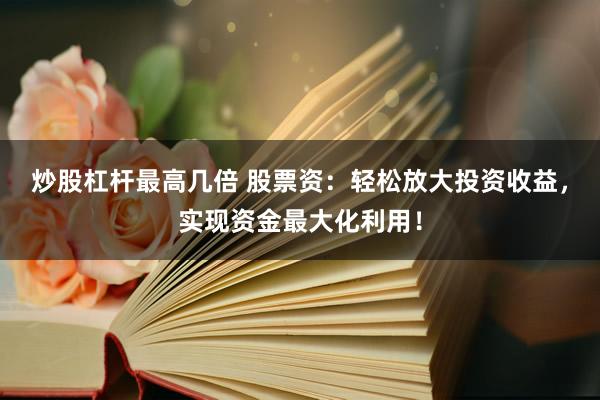炒股杠杆最高几倍 股票资：轻松放大投资收益，实现资金最大化利用！