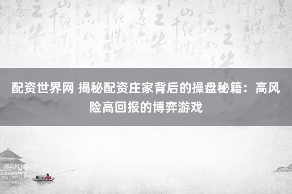 配资世界网 揭秘配资庄家背后的操盘秘籍：高风险高回报的博弈游戏