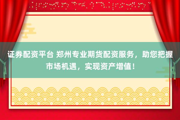 证券配资平台 郑州专业期货配资服务，助您把握市场机遇，实现资产增值！