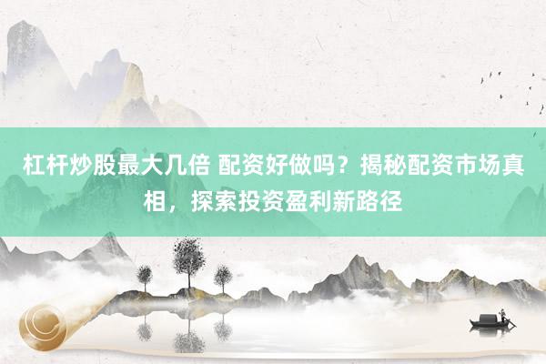 杠杆炒股最大几倍 配资好做吗？揭秘配资市场真相，探索投资盈利新路径