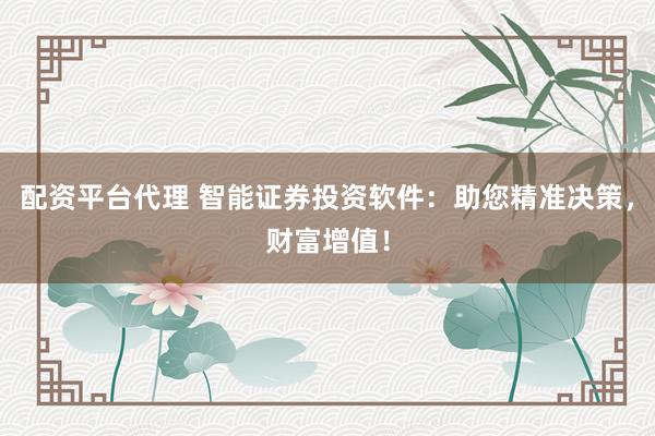 配资平台代理 智能证券投资软件：助您精准决策，财富增值！