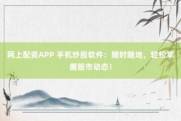 网上配资APP 手机炒股软件：随时随地，轻松掌握股市动态！