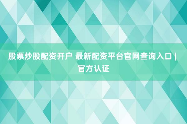 股票炒股配资开户 最新配资平台官网查询入口 | 官方认证