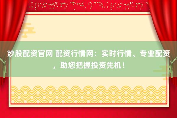 炒股配资官网 配资行情网：实时行情、专业配资，助您把握投资先机！
