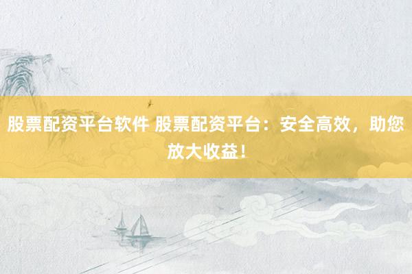 股票配资平台软件 股票配资平台：安全高效，助您放大收益！