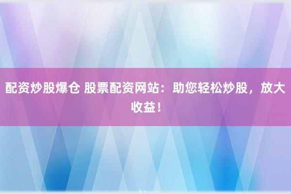 配资炒股爆仓 股票配资网站：助您轻松炒股，放大收益！
