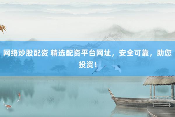 网络炒股配资 精选配资平台网址，安全可靠，助您投资！