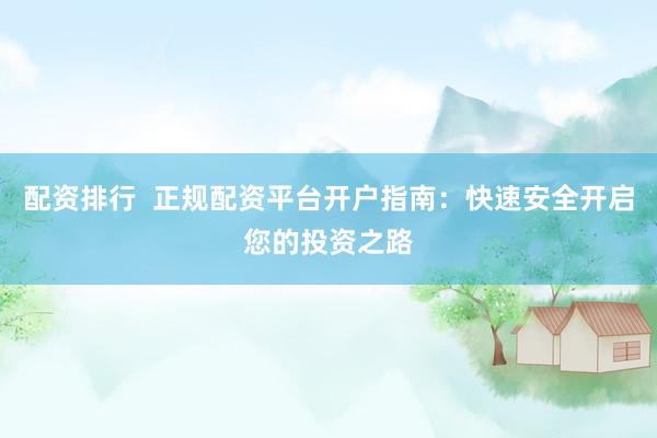 配资排行  正规配资平台开户指南：快速安全开启您的投资之路