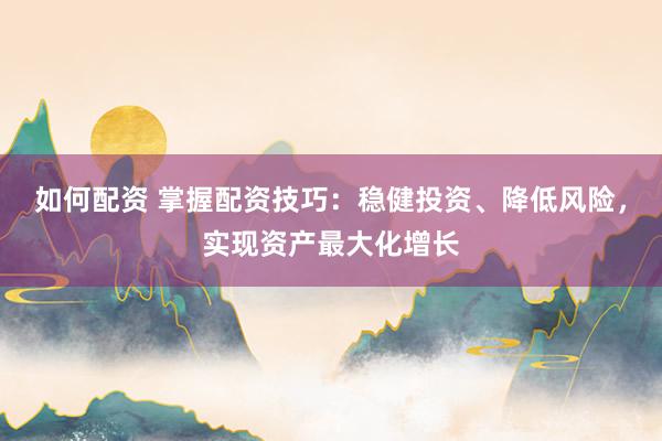 如何配资 掌握配资技巧：稳健投资、降低风险，实现资产最大化增长