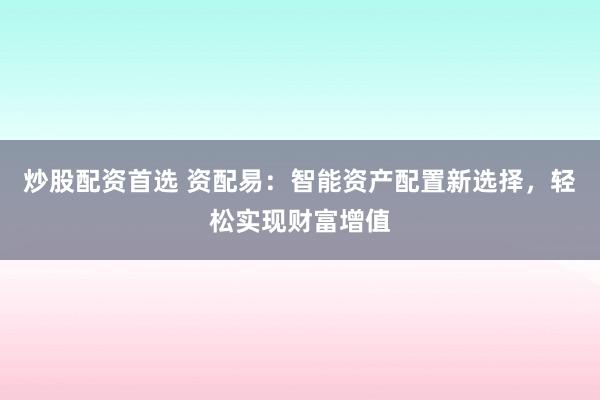炒股配资首选 资配易：智能资产配置新选择，轻松实现财富增值