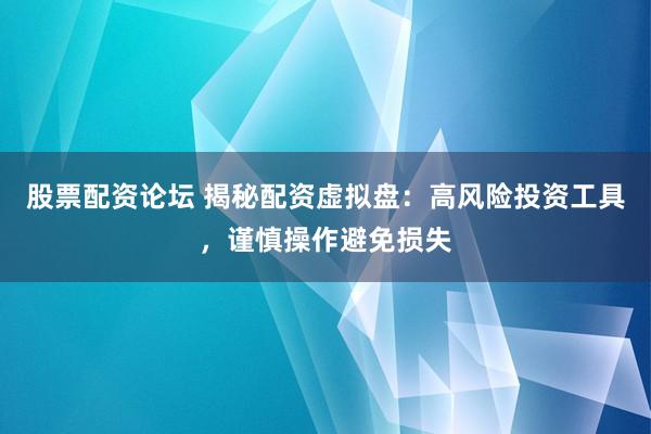 股票配资论坛 揭秘配资虚拟盘：高风险投资工具，谨慎操作避免损失