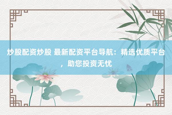 炒股配资炒股 最新配资平台导航：精选优质平台，助您投资无忧