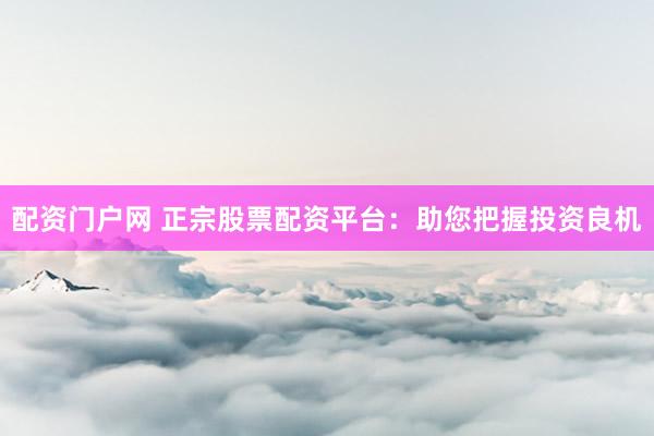 配资门户网 正宗股票配资平台：助您把握投资良机