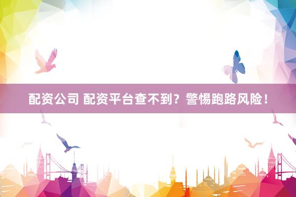 配资公司 配资平台查不到？警惕跑路风险！
