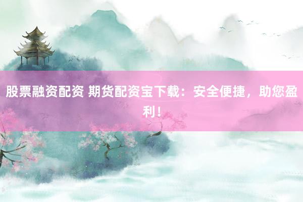 股票融资配资 期货配资宝下载：安全便捷，助您盈利！